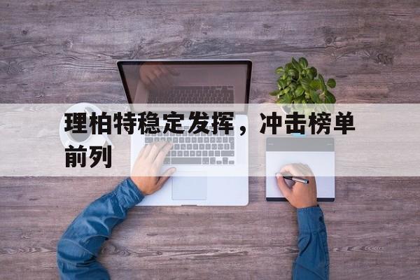 开云体育-理柏特稳定发挥，冲击榜单前列的简单介绍